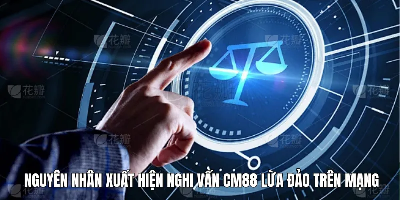Nguyên nhân xuất hiện nghi vấn CM88 lừa đảo trên mạng